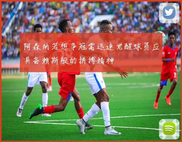阿森纳若想争冠需迅速觉醒球员应具备赖斯般的拼搏精神