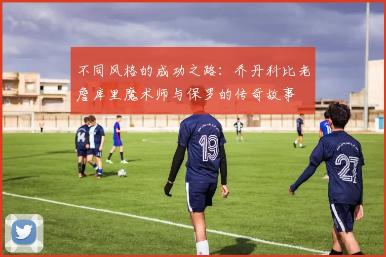 不同风格的成功之路：乔丹科比老詹库里魔术师与保罗的传奇故事