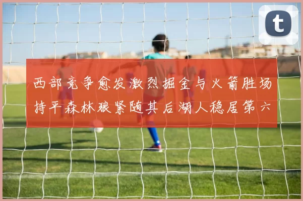 西部竞争愈发激烈掘金与火箭胜场持平森林狼紧随其后湖人稳居第六