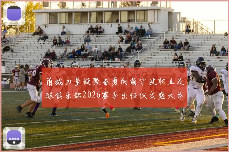 甬城力量凝聚奋勇向前宁波职业足球俱乐部2026赛季出征仪式盛大举行