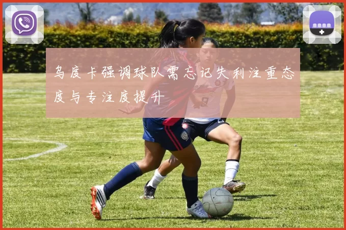 乌度卡强调球队需忘记失利注重态度与专注度提升