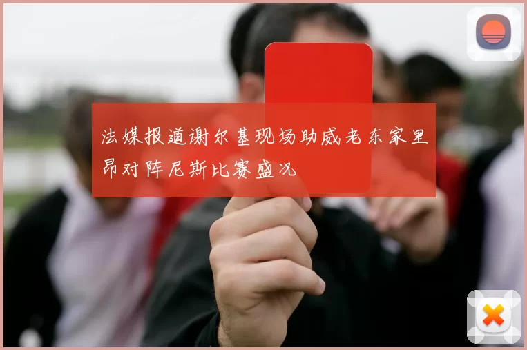 法媒报道谢尔基现场助威老东家里昂对阵尼斯比赛盛况