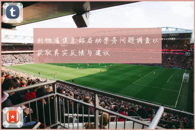 利物浦俱乐部启动票务问题调查以获取真实反馈与建议