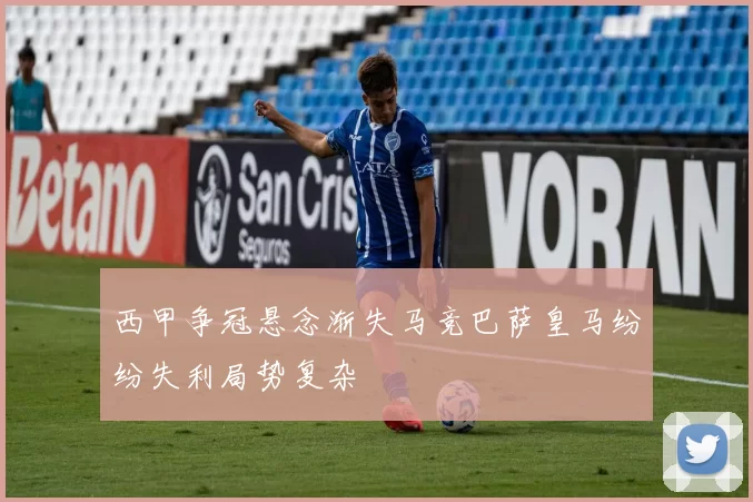 西甲争冠悬念渐失马竞巴萨皇马纷纷失利局势复杂