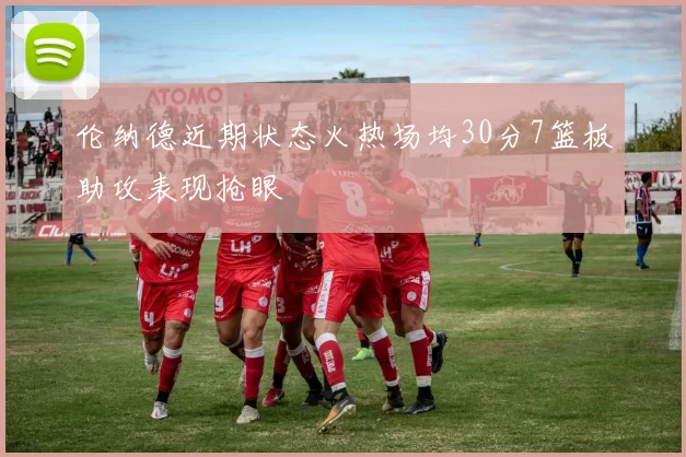 伦纳德近期状态火热场均30分7篮板助攻表现抢眼
