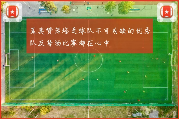 莱奥赞若塔是球队不可或缺的优秀队友每场比赛都在心中