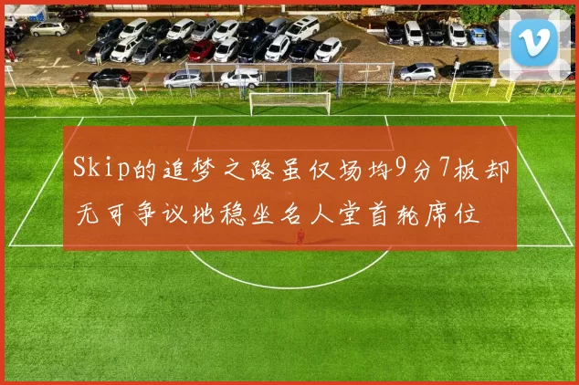 Skip的追梦之路虽仅场均9分7板却无可争议地稳坐名人堂首轮席位