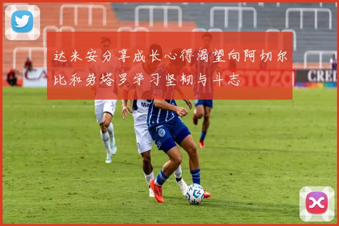 达米安分享成长心得渴望向阿切尔比和劳塔罗学习坚韧与斗志