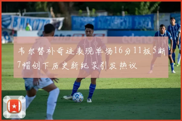 韦尔替补奇迹表现单场16分11板5断7帽创下历史新纪录引发热议