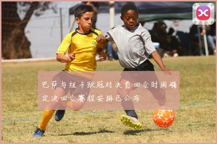 巴萨与纽卡欧冠对决首回合时间确定次回合赛程安排已公布