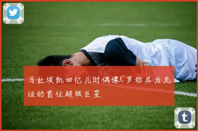 马杜埃凯回忆儿时偶像C罗称其为见证的首位超级巨星