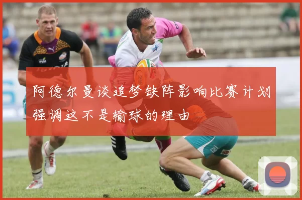 阿德尔曼谈追梦缺阵影响比赛计划强调这不是输球的理由