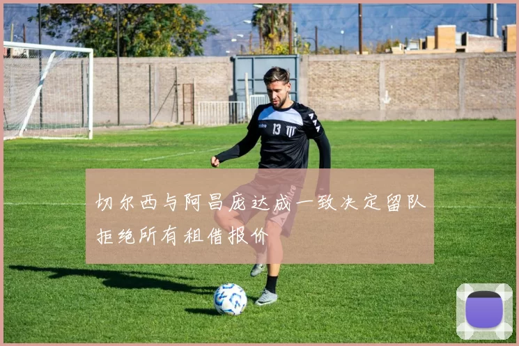 切尔西与阿昌庞达成一致决定留队拒绝所有租借报价