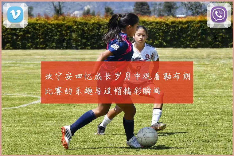 坎宁安回忆成长岁月中观看勒布朗比赛的乐趣与追帽精彩瞬间