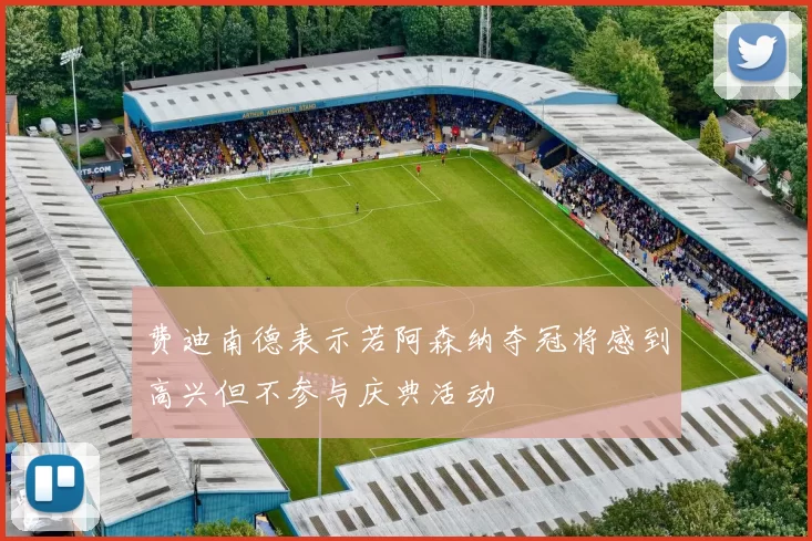 费迪南德表示若阿森纳夺冠将感到高兴但不参与庆典活动