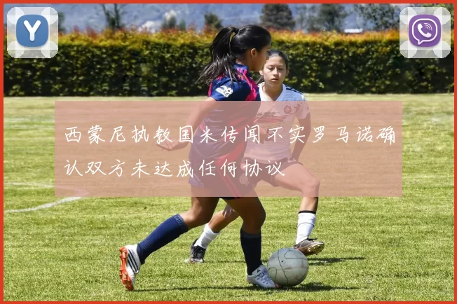 西蒙尼执教国米传闻不实罗马诺确认双方未达成任何协议