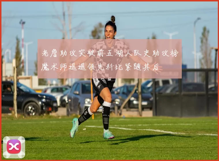 老詹助攻突破前五湖人队史助攻榜魔术师遥遥领先科比紧随其后