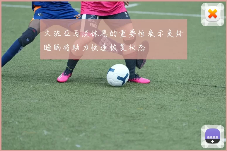文班亚马谈休息的重要性表示良好睡眠将助力快速恢复状态
