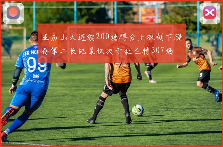 亚历山大连续200场得分上双创下现存第二长纪录仅次于杜兰特307场