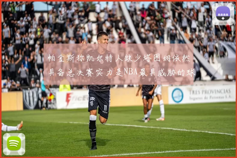 帕金斯称凯尔特人缺少塔图姆依然具备总决赛实力是NBA最具威胁的球队