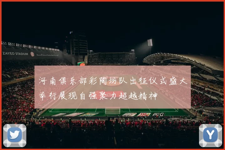 河南俱乐部彩陶坊队出征仪式盛大举行展现自强聚力超越精神