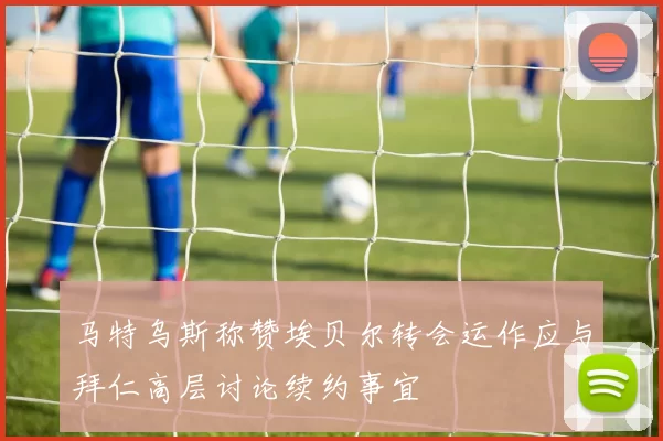 马特乌斯称赞埃贝尔转会运作应与拜仁高层讨论续约事宜