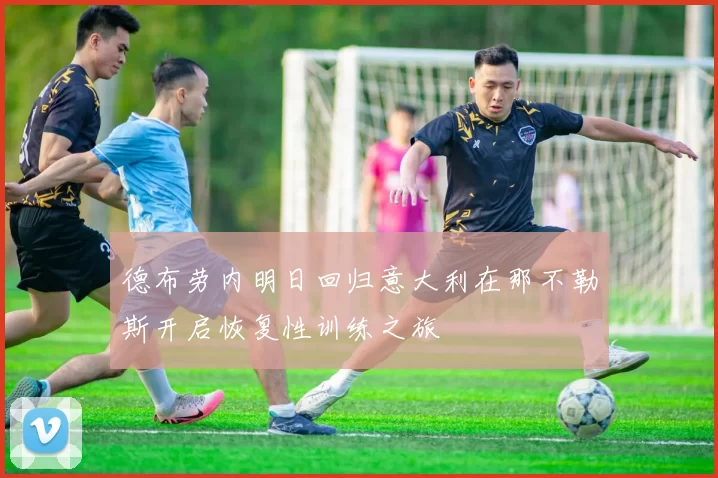 德布劳内明日回归意大利在那不勒斯开启恢复性训练之旅