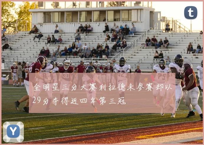 全明星三分大赛利拉德未参赛却以29分夺得近四年第三冠
