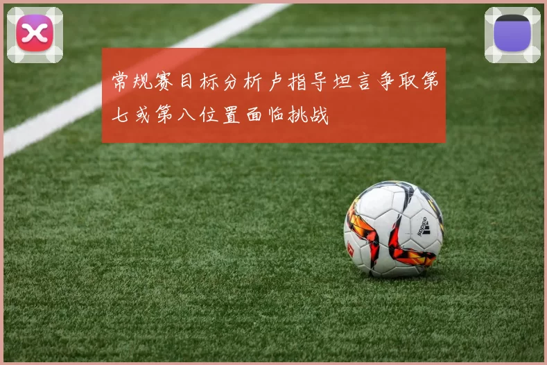 常规赛目标分析卢指导坦言争取第七或第八位置面临挑战