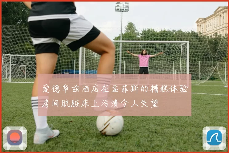 爱德华兹酒店在孟菲斯的糟糕体验房间肮脏床上污渍令人失望